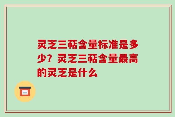 灵芝三萜含量标准是多少？灵芝三萜含量最高的灵芝是什么-第1张图片-破壁灵芝孢子粉研究指南