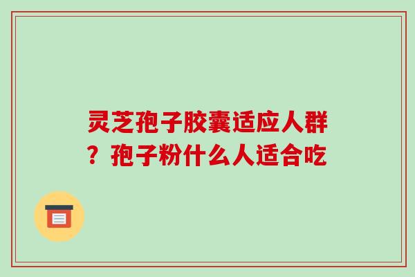 灵芝孢子胶囊适应人群?孢子粉什么人适合吃-第1张图片-破壁灵芝孢子粉研究指南 灵芝孢子胶囊适应人群?孢子粉什么人适合吃-第1张图片-破壁灵芝孢子粉研究指南