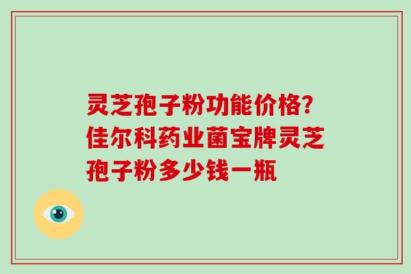 灵芝孢子粉功能价格?佳尔科药业菌宝牌灵芝孢子粉多少钱一瓶-第1张图片-破壁灵芝孢子粉研究指南 灵芝孢子粉功能价格?佳尔科药业菌宝牌灵芝孢子粉多少钱一瓶-第1张图片-破壁灵芝孢子粉研究指南