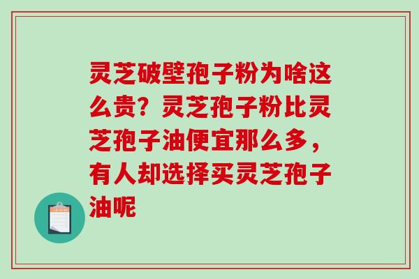 灵芝破壁孢子粉为啥这么贵？灵芝孢子粉比灵芝孢子油便宜那么多，有人却选择买灵芝孢子油呢-第1张图片-破壁灵芝孢子粉研究指南