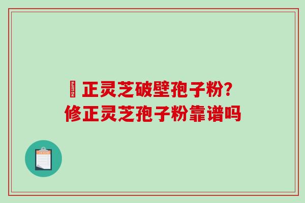 俢正灵芝破壁孢子粉?修正灵芝孢子粉靠谱吗-第1张图片-破壁灵芝孢子粉研究指南 俢正灵芝破壁孢子粉?修正灵芝孢子粉靠谱吗-第1张图片-破壁灵芝孢子粉研究指南