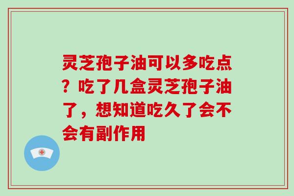 灵芝孢子油可以多吃点?吃了几盒灵芝孢子油了,想知道吃久了会不会有副作用-第1张图片-破壁灵芝孢子粉研究指南 灵芝孢子油可以多吃点?吃了几盒灵芝孢子油了,想知道吃久了会不会有副作用-第1张图片-破壁灵芝孢子粉研究指南