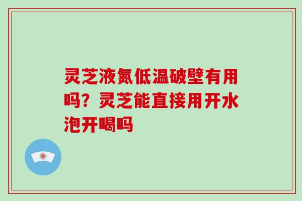 灵芝液氮低温破壁有用吗?灵芝能直接用开水泡开喝吗-第1张图片-破壁灵芝孢子粉研究指南 灵芝液氮低温破壁有用吗?灵芝能直接用开水泡开喝吗-第1张图片-破壁灵芝孢子粉研究指南