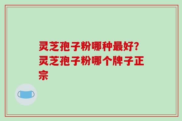 灵芝孢子粉哪种最好?灵芝孢子粉哪个牌子正宗-第1张图片-破壁灵芝孢子粉研究指南 灵芝孢子粉哪种最好?灵芝孢子粉哪个牌子正宗-第1张图片-破壁灵芝孢子粉研究指南