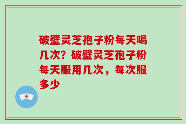 破壁灵芝孢子粉每天喝几次?破壁灵芝孢子粉每天服用几次,每次服多少-第1张图片-破壁灵芝孢子粉研究指南 破壁灵芝孢子粉每天喝几次?破壁灵芝孢子粉每天服用几次,每次服多少-第1张图片-破壁灵芝孢子粉研究指南