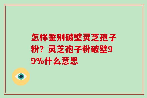 怎样鉴别破壁灵芝孢子粉?灵芝孢子粉破壁99%什么意思-第1张图片-破壁灵芝孢子粉研究指南 怎样鉴别破壁灵芝孢子粉?灵芝孢子粉破壁99%什么意思-第1张图片-破壁灵芝孢子粉研究指南