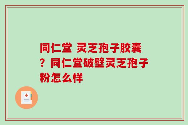 同仁堂 灵芝孢子胶囊?同仁堂破壁灵芝孢子粉怎么样-第1张图片-破壁灵芝孢子粉研究指南 同仁堂 灵芝孢子胶囊?同仁堂破壁灵芝孢子粉怎么样-第1张图片-破壁灵芝孢子粉研究指南