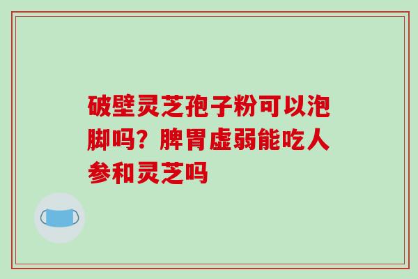 破壁灵芝孢子粉可以泡脚吗?脾胃虚弱能吃人参和灵芝吗-第1张图片-破壁灵芝孢子粉研究指南 破壁灵芝孢子粉可以泡脚吗?脾胃虚弱能吃人参和灵芝吗-第1张图片-破壁灵芝孢子粉研究指南