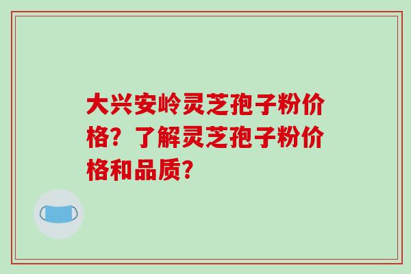 大兴安岭灵芝孢子粉价格?了解灵芝孢子粉价格和品质?-第1张图片-破壁灵芝孢子粉研究指南 大兴安岭灵芝孢子粉价格?了解灵芝孢子粉价格和品质?-第1张图片-破壁灵芝孢子粉研究指南