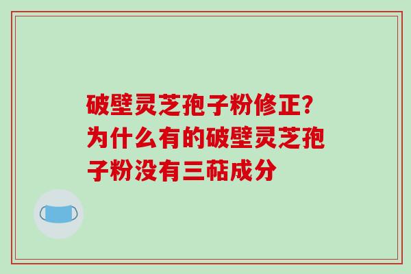 破壁灵芝孢子粉修正?为什么有的破壁灵芝孢子粉没有三萜成分-第1张图片-破壁灵芝孢子粉研究指南 破壁灵芝孢子粉修正?为什么有的破壁灵芝孢子粉没有三萜成分-第1张图片-破壁灵芝孢子粉研究指南
