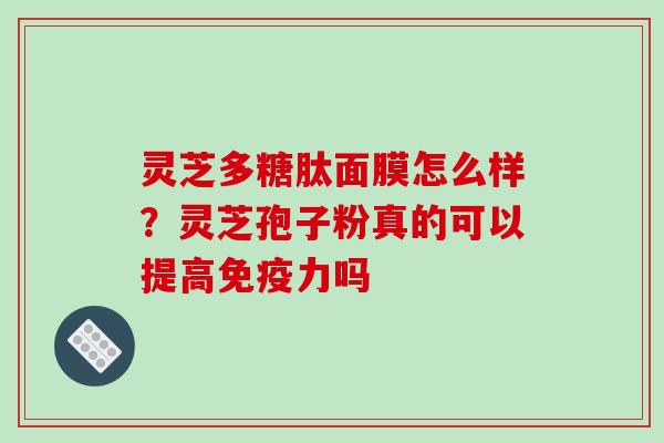 灵芝多糖肽面膜怎么样?灵芝孢子粉真的可以提高免疫力吗-第1张图片-破壁灵芝孢子粉研究指南 灵芝多糖肽面膜怎么样?灵芝孢子粉真的可以提高免疫力吗-第1张图片-破壁灵芝孢子粉研究指南