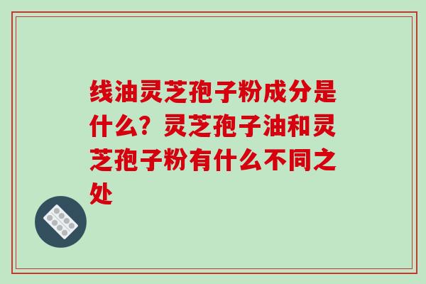 线油灵芝孢子粉成分是什么?灵芝孢子油和灵芝孢子粉有什么不同之处-第1张图片-破壁灵芝孢子粉研究指南 线油灵芝孢子粉成分是什么?灵芝孢子油和灵芝孢子粉有什么不同之处-第1张图片-破壁灵芝孢子粉研究指南