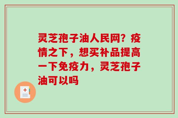 灵芝孢子油人民网?疫情之下,想买补品提高一下免疫力,灵芝孢子油可以吗-第1张图片-破壁灵芝孢子粉研究指南 灵芝孢子油人民网?疫情之下,想买补品提高一下免疫力,灵芝孢子油可以吗-第1张图片-破壁灵芝孢子粉研究指南