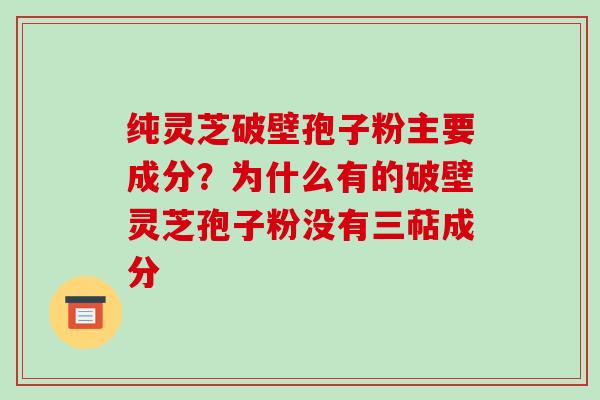 纯灵芝破壁孢子粉主要成分?为什么有的破壁灵芝孢子粉没有三萜成分-第1张图片-破壁灵芝孢子粉研究指南 纯灵芝破壁孢子粉主要成分?为什么有的破壁灵芝孢子粉没有三萜成分-第1张图片-破壁灵芝孢子粉研究指南