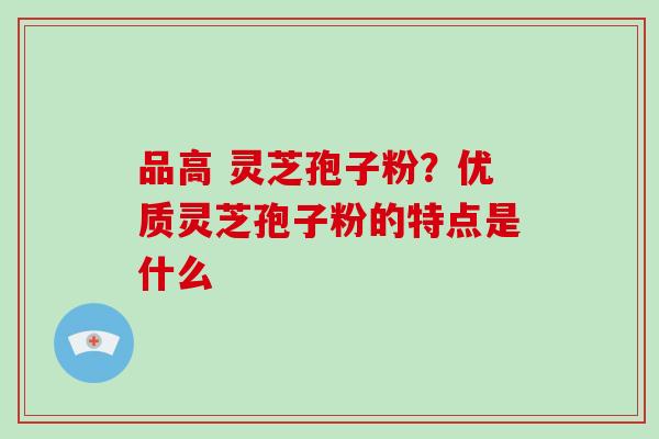品高 灵芝孢子粉?优质灵芝孢子粉的特点是什么-第1张图片-破壁灵芝孢子粉研究指南 品高 灵芝孢子粉?优质灵芝孢子粉的特点是什么-第1张图片-破壁灵芝孢子粉研究指南
