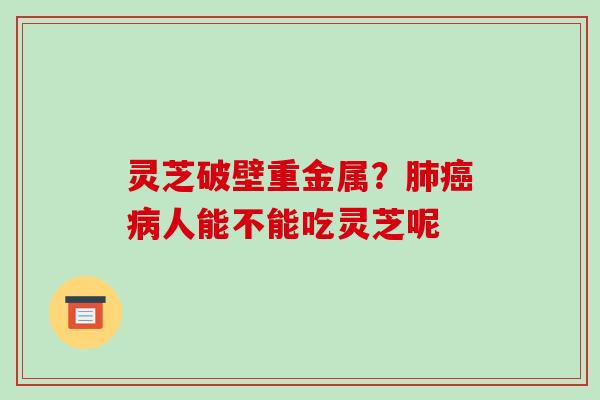 灵芝破壁重金属？肺癌病人能不能吃灵芝呢-第1张图片-破壁灵芝孢子粉研究指南