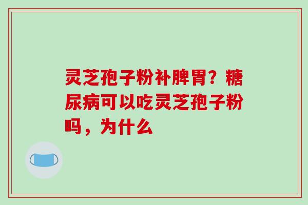 灵芝孢子粉补脾胃？糖尿病可以吃灵芝孢子粉吗，为什么-第1张图片-破壁灵芝孢子粉研究指南
