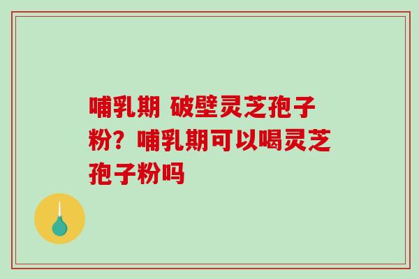 哺乳期 破壁灵芝孢子粉?哺乳期可以喝灵芝孢子粉吗-第1张图片-破壁灵芝孢子粉研究指南 哺乳期 破壁灵芝孢子粉?哺乳期可以喝灵芝孢子粉吗-第1张图片-破壁灵芝孢子粉研究指南