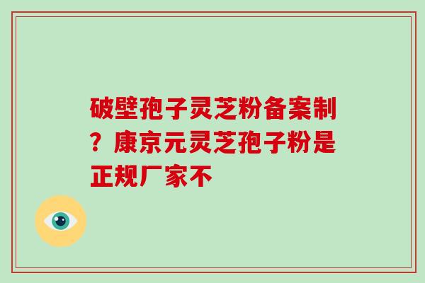 破壁孢子灵芝粉备案制?康京元灵芝孢子粉是正规厂家不-第1张图片-破壁灵芝孢子粉研究指南 破壁孢子灵芝粉备案制?康京元灵芝孢子粉是正规厂家不-第1张图片-破壁灵芝孢子粉研究指南