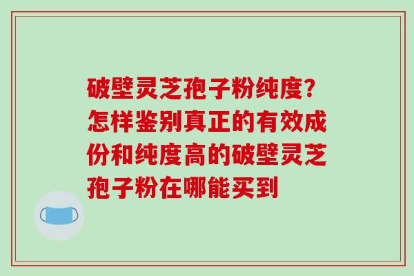 破壁灵芝孢子粉纯度?怎样鉴别真正的有效成份和纯度高的破壁灵芝孢子粉在哪能买到-第1张图片-破壁灵芝孢子粉研究指南 破壁灵芝孢子粉纯度?怎样鉴别真正的有效成份和纯度高的破壁灵芝孢子粉在哪能买到-第1张图片-破壁灵芝孢子粉研究指南