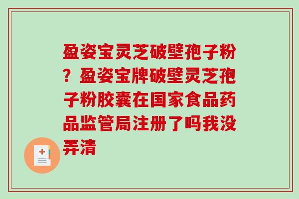 盈姿宝灵芝破壁孢子粉?盈姿宝牌破壁灵芝孢子粉胶囊在国家食品药品监管局注册了吗我没弄清-第1张图片-破壁灵芝孢子粉研究指南 盈姿宝灵芝破壁孢子粉?盈姿宝牌破壁灵芝孢子粉胶囊在国家食品药品监管局注册了吗我没弄清-第1张图片-破壁灵芝孢子粉研究指南