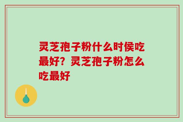 灵芝孢子粉什么时侯吃最好?灵芝孢子粉怎么吃最好-第1张图片-破壁灵芝孢子粉研究指南 灵芝孢子粉什么时侯吃最好?灵芝孢子粉怎么吃最好-第1张图片-破壁灵芝孢子粉研究指南
