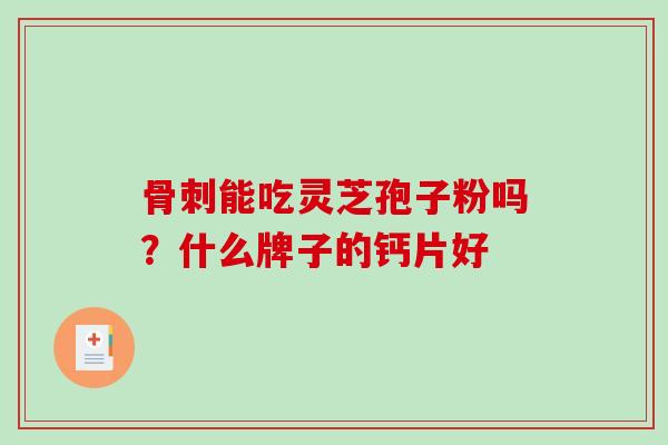 骨刺能吃灵芝孢子粉吗?什么牌子的钙片好-第1张图片-破壁灵芝孢子粉研究指南 骨刺能吃灵芝孢子粉吗?什么牌子的钙片好-第1张图片-破壁灵芝孢子粉研究指南
