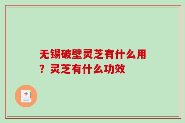 无锡破壁灵芝有什么用？灵芝有什么功效-第1张图片-破壁灵芝孢子粉研究指南