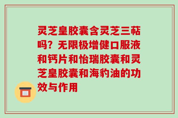 灵芝皇胶囊含灵芝三萜吗?无限极增健口服液和钙片和怡瑞胶囊和灵芝皇胶囊和海豹油的功效与作用-第1张图片-破壁灵芝孢子粉研究指南 灵芝皇胶囊含灵芝三萜吗?无限极增健口服液和钙片和怡瑞胶囊和灵芝皇胶囊和海豹油的功效与作用-第1张图片-破壁灵芝孢子粉研究指南
