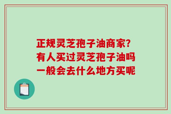 正规灵芝孢子油商家?有人买过灵芝孢子油吗一般会去什么地方买呢-第1张图片-破壁灵芝孢子粉研究指南 正规灵芝孢子油商家?有人买过灵芝孢子油吗一般会去什么地方买呢-第1张图片-破壁灵芝孢子粉研究指南