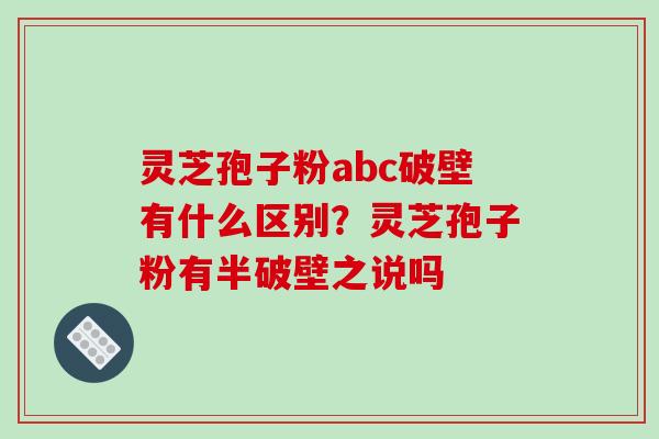 灵芝孢子粉abc破壁有什么区别?灵芝孢子粉有半破壁之说吗-第1张图片-破壁灵芝孢子粉研究指南 灵芝孢子粉abc破壁有什么区别?灵芝孢子粉有半破壁之说吗-第1张图片-破壁灵芝孢子粉研究指南