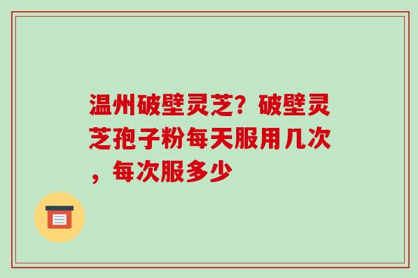 温州破壁灵芝?破壁灵芝孢子粉每天服用几次,每次服多少-第1张图片-破壁灵芝孢子粉研究指南 温州破壁灵芝?破壁灵芝孢子粉每天服用几次,每次服多少-第1张图片-破壁灵芝孢子粉研究指南