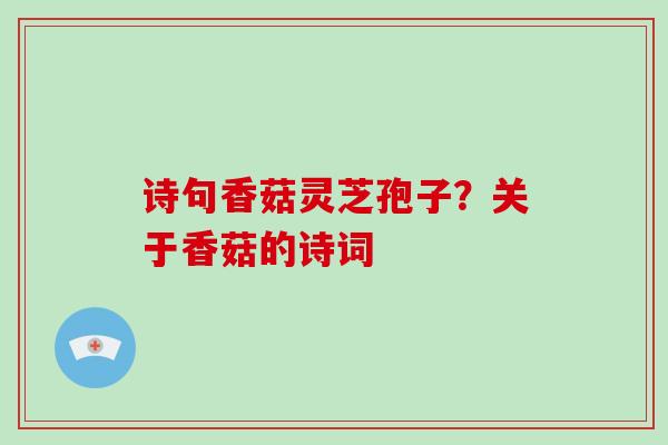 诗句香菇灵芝孢子?关于香菇的诗词-第1张图片-破壁灵芝孢子粉研究指南 诗句香菇灵芝孢子?关于香菇的诗词-第1张图片-破壁灵芝孢子粉研究指南