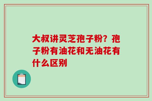 大叔讲灵芝孢子粉?孢子粉有油花和无油花有什么区别-第1张图片-破壁灵芝孢子粉研究指南 大叔讲灵芝孢子粉?孢子粉有油花和无油花有什么区别-第1张图片-破壁灵芝孢子粉研究指南