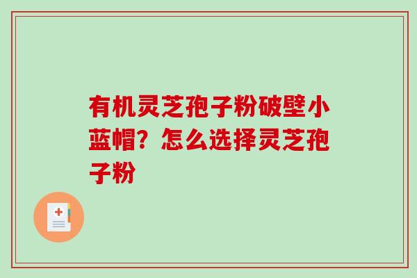 有机灵芝孢子粉破壁小蓝帽?怎么选择灵芝孢子粉-第1张图片-破壁灵芝孢子粉研究指南 有机灵芝孢子粉破壁小蓝帽?怎么选择灵芝孢子粉-第1张图片-破壁灵芝孢子粉研究指南