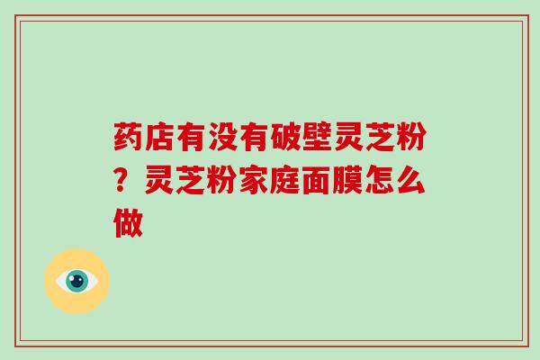 药店有没有破壁灵芝粉?灵芝粉家庭面膜怎么做-第1张图片-破壁灵芝孢子粉研究指南 药店有没有破壁灵芝粉?灵芝粉家庭面膜怎么做-第1张图片-破壁灵芝孢子粉研究指南