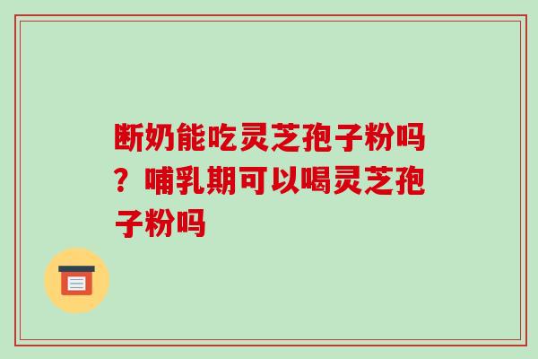 断奶能吃灵芝孢子粉吗?哺乳期可以喝灵芝孢子粉吗-第1张图片-破壁灵芝孢子粉研究指南 断奶能吃灵芝孢子粉吗?哺乳期可以喝灵芝孢子粉吗-第1张图片-破壁灵芝孢子粉研究指南