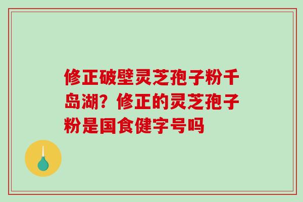 修正破壁灵芝孢子粉千岛湖?修正的灵芝孢子粉是国食健字号吗-第1张图片-破壁灵芝孢子粉研究指南 修正破壁灵芝孢子粉千岛湖?修正的灵芝孢子粉是国食健字号吗-第1张图片-破壁灵芝孢子粉研究指南