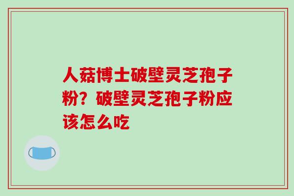 人菇博士破壁灵芝孢子粉?破壁灵芝孢子粉应该怎么吃-第1张图片-破壁灵芝孢子粉研究指南 人菇博士破壁灵芝孢子粉?破壁灵芝孢子粉应该怎么吃-第1张图片-破壁灵芝孢子粉研究指南