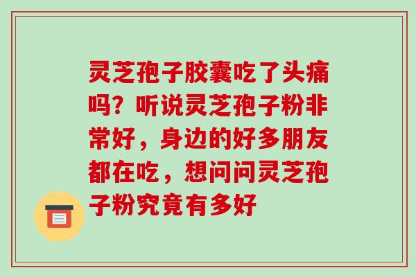 灵芝孢子胶囊吃了头痛吗?听说灵芝孢子粉非常好,身边的好多朋友都在吃,想问问灵芝孢子粉究竟有多好-第1张图片-破壁灵芝孢子粉研究指南 灵芝孢子胶囊吃了头痛吗?听说灵芝孢子粉非常好,身边的好多朋友都在吃,想问问灵芝孢子粉究竟有多好-第1张图片-破壁灵芝孢子粉研究指南
