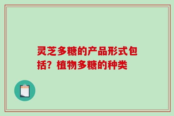 灵芝多糖的产品形式包括?植物多糖的种类-第1张图片-破壁灵芝孢子粉研究指南 灵芝多糖的产品形式包括?植物多糖的种类-第1张图片-破壁灵芝孢子粉研究指南
