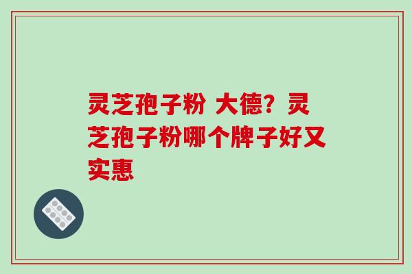 灵芝孢子粉 大德?灵芝孢子粉哪个牌子好又实惠-第1张图片-破壁灵芝孢子粉研究指南 灵芝孢子粉 大德?灵芝孢子粉哪个牌子好又实惠-第1张图片-破壁灵芝孢子粉研究指南
