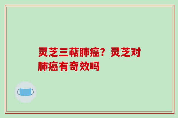 灵芝三萜肺癌?灵芝对肺癌有奇效吗-第1张图片-破壁灵芝孢子粉研究指南 灵芝三萜肺癌?灵芝对肺癌有奇效吗-第1张图片-破壁灵芝孢子粉研究指南
