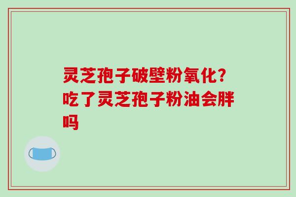 灵芝孢子破壁粉氧化?吃了灵芝孢子粉油会胖吗-第1张图片-破壁灵芝孢子粉研究指南 灵芝孢子破壁粉氧化?吃了灵芝孢子粉油会胖吗-第1张图片-破壁灵芝孢子粉研究指南