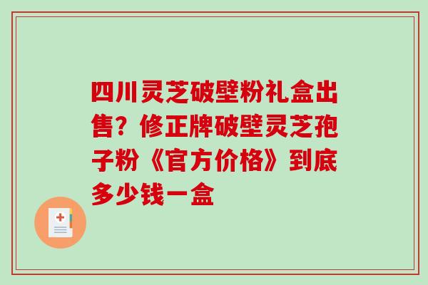 四川灵芝破壁粉礼盒出售?修正牌破壁灵芝孢子粉《官方价格》到底多少钱一盒-第1张图片-破壁灵芝孢子粉研究指南 四川灵芝破壁粉礼盒出售?修正牌破壁灵芝孢子粉《官方价格》到底多少钱一盒-第1张图片-破壁灵芝孢子粉研究指南