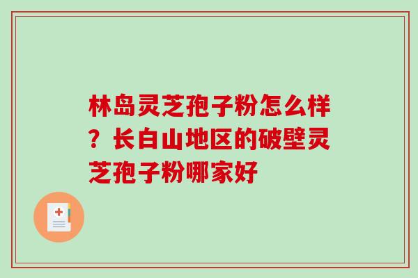 林岛灵芝孢子粉怎么样?长白山地区的破壁灵芝孢子粉哪家好-第1张图片-破壁灵芝孢子粉研究指南 林岛灵芝孢子粉怎么样?长白山地区的破壁灵芝孢子粉哪家好-第1张图片-破壁灵芝孢子粉研究指南