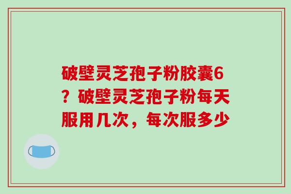 破壁灵芝孢子粉胶囊6?破壁灵芝孢子粉每天服用几次,每次服多少-第1张图片-破壁灵芝孢子粉研究指南 破壁灵芝孢子粉胶囊6?破壁灵芝孢子粉每天服用几次,每次服多少-第1张图片-破壁灵芝孢子粉研究指南
