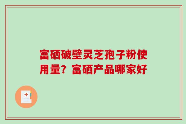 富硒破壁灵芝孢子粉使用量?富硒产品哪家好-第1张图片-破壁灵芝孢子粉研究指南 富硒破壁灵芝孢子粉使用量?富硒产品哪家好-第1张图片-破壁灵芝孢子粉研究指南