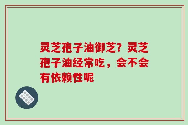 灵芝孢子油御芝?灵芝孢子油经常吃,会不会有依赖性呢-第1张图片-破壁灵芝孢子粉研究指南 灵芝孢子油御芝?灵芝孢子油经常吃,会不会有依赖性呢-第1张图片-破壁灵芝孢子粉研究指南