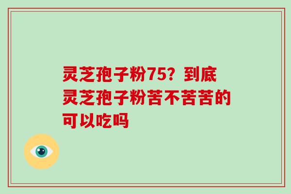 灵芝孢子粉75?到底灵芝孢子粉苦不苦苦的可以吃吗-第1张图片-破壁灵芝孢子粉研究指南 灵芝孢子粉75?到底灵芝孢子粉苦不苦苦的可以吃吗-第1张图片-破壁灵芝孢子粉研究指南